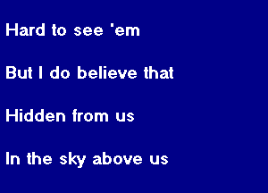 Hard to see 'em

But I do believe that

Hidden from us

In the sky above us