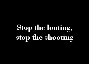Stop the looting,

stop the shooting