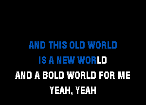 AND THIS OLD WORLD
IS A NEW WORLD
AND A BOLD WORLD FOR ME
YEAH, YEAH