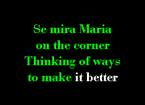 Se mira Maria
on the corner
Thinking of ways
to make it better

g