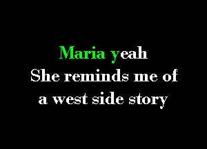 Maria yeah

She reminds me of

a west side story

g