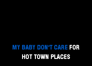 MY BABY DON'T CARE FOR
HOT TOWN PLACES