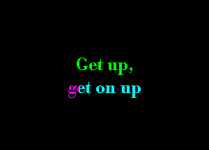 Get up,

get on up