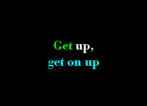 Get up,

get on up