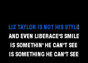 LIZ TAYLOR IS NOT HIS STYLE
AND EVEN LIBERACE'S SMILE
IS SOMETHIH' HE CAN'T SEE
IS SOMETHING HE CAN'T SEE