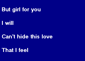 But girl for you

I will

Can't hide this love

That I feel