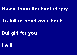 Never been the kind of guy

To fall in head over heels
But girl for you

I will