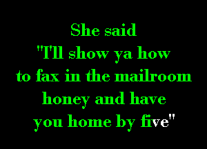 She said
I'll show ya how

to fax in the mailroom
honey and have

you home by iive