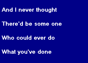 And I never thought
There'd be some one

Who could ever do

What you've done