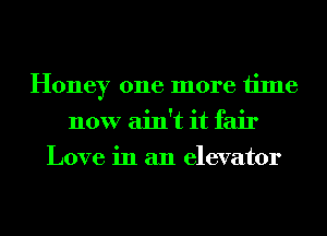 Honey one more time
now ain't it fair
Love in an elevator