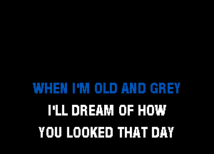 WHEN I'M OLD MID GREY
I'LL DREAM OF HOW
YOU LOOKED THAT DAY