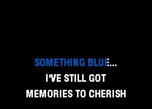 SOMETHING BLUE...
I'VE STILL GOT
MEMORIES T0 CHERISH