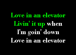 Love in an elevator
Livin' it 11p when
I'm goin' down
Love in an elevator