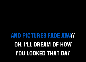 AND PICTURES FADE AWAY
0H, I'LL DREAM OF HOW
YOU LOOKED THRT DAY