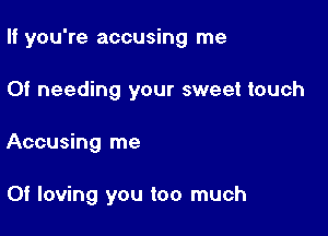 If you're accusing me

Of needing your sweet touch

Accusing me

Of loving you too much