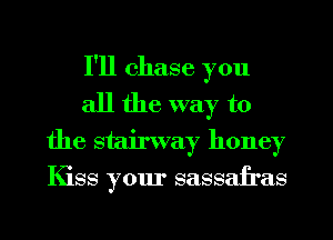I'll chase you
all the way to

the stairway honey
Kiss your sassafras