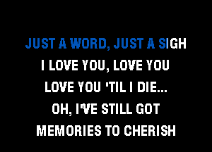 JUST A WORD, JUST A SIGH
I LOVE YOU, LOVE YOU
LOVE YOU 'TILI DIE...
0H, I'VE STILL GOT
MEMORIES T0 CHERISH