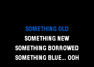 SOMETHING OLD
SOMETHING NEW
SOMETHING BORROWED

SOMETHING BLUE... 00H l