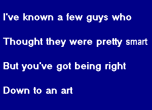 I've known a few guys who

Thought they were pretty smart

But you've got being right

Down to an art