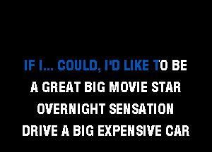 IF I... COULD, I'D LIKE TO BE
A GREAT BIG MOVIE STAR
OVERNIGHT SEHSATIOH
DRIVE A BIG EXPEHSIVE CAR