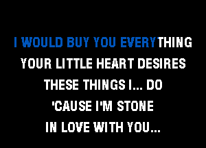 I WOULD BUY YOU EVERYTHING
YOUR LITTLE HEART DESIRES
THESE THINGS I... DO
'CAUSE I'M STONE
IN LOVE WITH YOU...