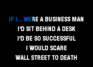 IF I... WERE A BUSINESS MAN
I'D SIT BEHIND A DESK
I'D BE SO SUCCESSFUL
I WOULD SCARE
WALL STREET TO DEATH