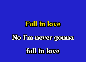 Fall in love

No I'm never gonna

fall in love