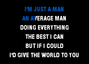 I'M JUST A MAN
AH AVERAGE MAN
DOING EVERYTHING
THE BESTI CAN
BUT IF I COULD
I'D GIVE THE WORLD TO YOU