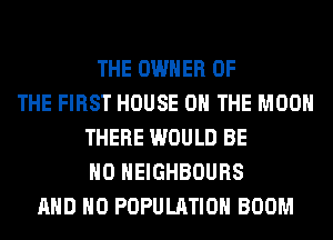 THE OWNER OF
THE FIRST HOUSE ON THE MOON
THERE WOULD BE
H0 HEIGHBOURS
AND NO POPULATION BOOM