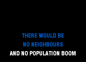 THERE WOULD BE
H0 HEIGHBOURS
AND NO POPULATION BOOM