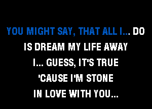 YOU MIGHT SAY, THAT ALL I... DO
IS DREAM MY LIFE AWAY
I... GUESS, IT'S TRUE
'CAUSE I'M STONE
IN LOVE WITH YOU...