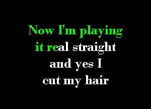 Now I'm playing
it real straight

and yes I

cut my hair