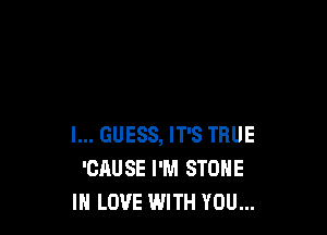 I... GUESS, IT'S TRUE
'CAUSE I'M STONE
IN LOVE WITH YOU...