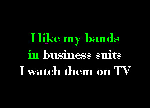 I like my hands
in business suits

I watch them 011 TV