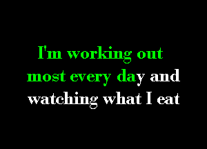 I'm working out
most every day and
watching What I eat