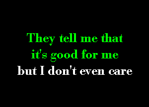 They tell me that

it's good for me
but I don't even care