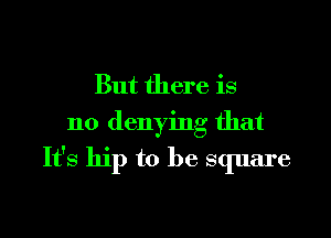 But there is
no denying that

It's hip to be square