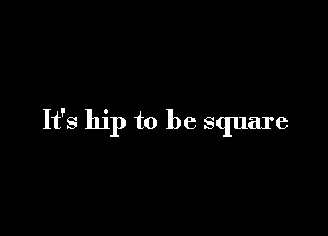 It's hip to be square