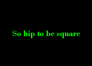 So hip to be square