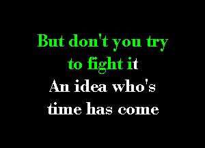 But don't you u'y
to light it
An idea. who's

time has come

g