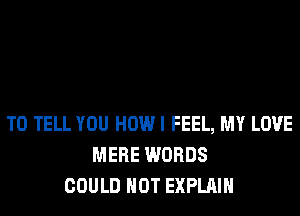 TO TELL YOU HOW I FEEL, MY LOVE
MERE WORDS
COULD NOT EXPLAIN
