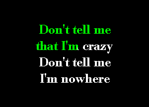 Don't tell me
that I'm crazy

Don't tell me
I'm nowhere