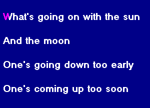 What's going on with the sun

And the moon

One's going down too early

One's coming up too soon