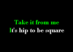 Take it from me

It's hip to be square