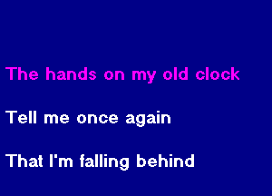 Tell me once again

That I'm falling behind