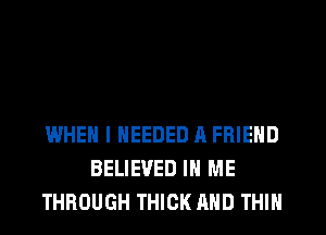 WHEN I NEEDED h FRIEND
BELIEVED IN ME
THROUGH THICK AND THIN