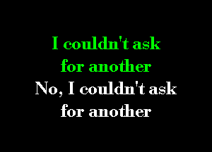 I couldn't ask

for another

No, I couldn't ask

for another