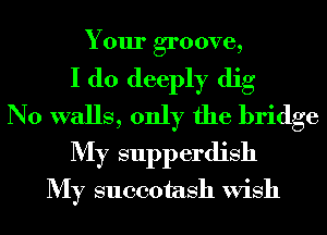 Your groove,
I do deeply dig
N0 walls, only the bridge
My supperdish
My succotash Wish