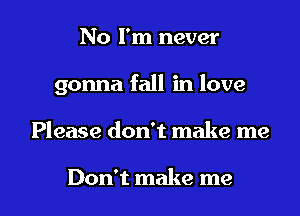 No I'm never

gonna fall in love

Please don't make me

Don't make me