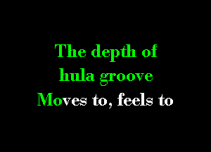 The depth of

hula groove

Moves to, feels to